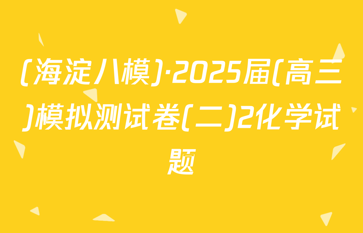 (海淀八模)·2025届(高三)模拟测试卷(二)2化学试题