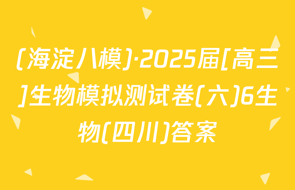 (海淀八模)·2025届[高三]生物模拟测试卷(六)6生物(四川)答案