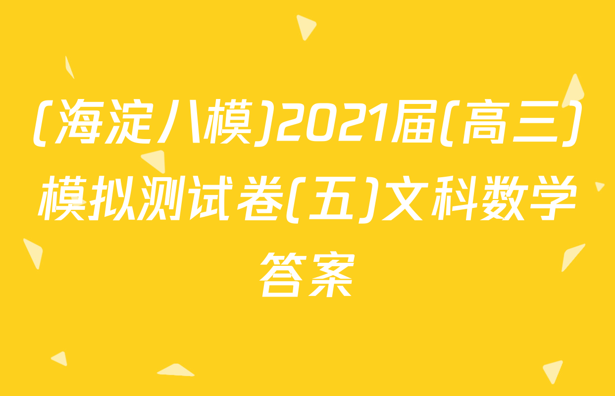 (海淀八模)2021届(高三)模拟测试卷(五)文科数学答案