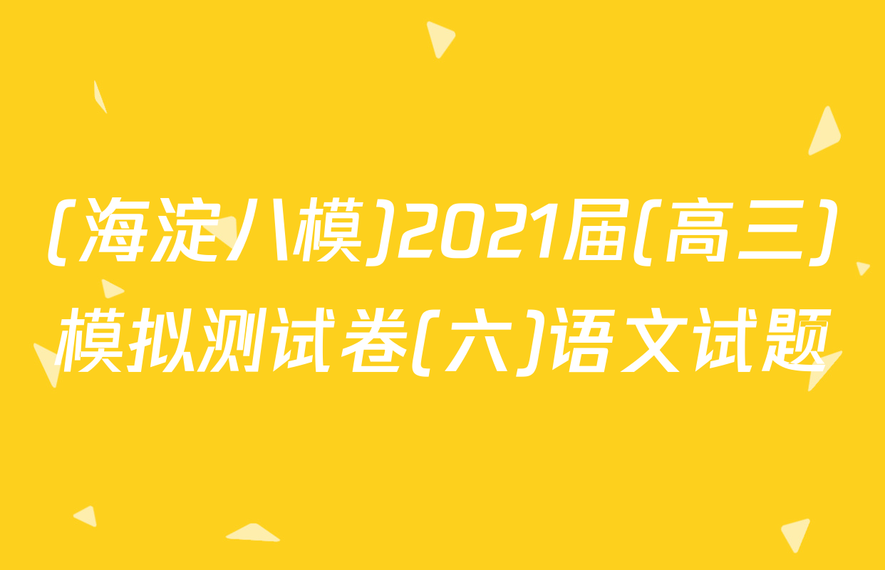 (海淀八模)2021届(高三)模拟测试卷(六)语文试题