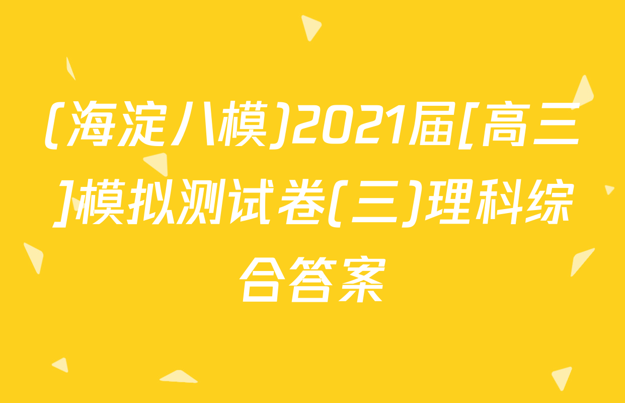 (海淀八模)2021届[高三]模拟测试卷(三)理科综合答案