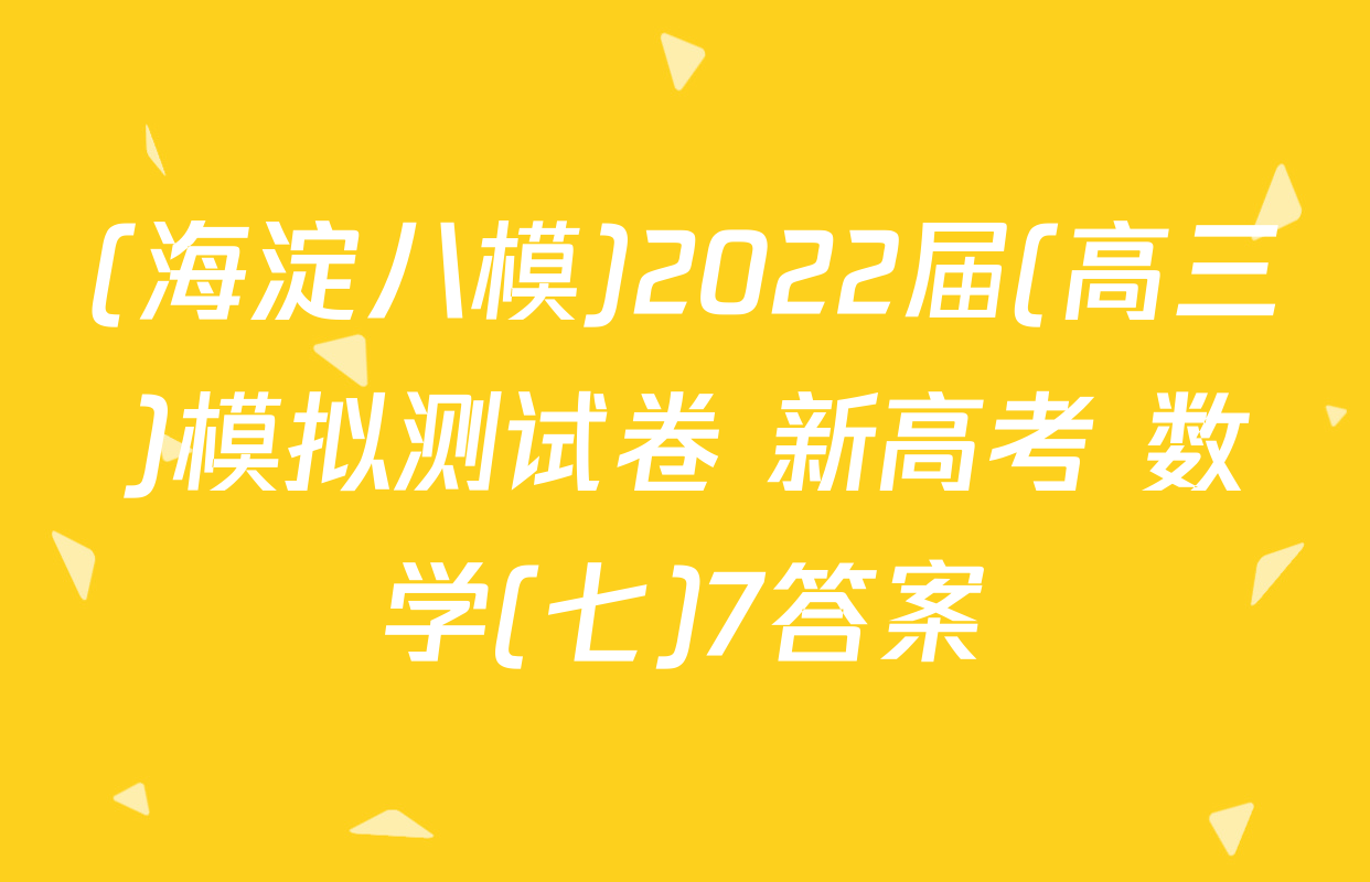 (海淀八模)2022届(高三)模拟测试卷 新高考 数学(七)7答案