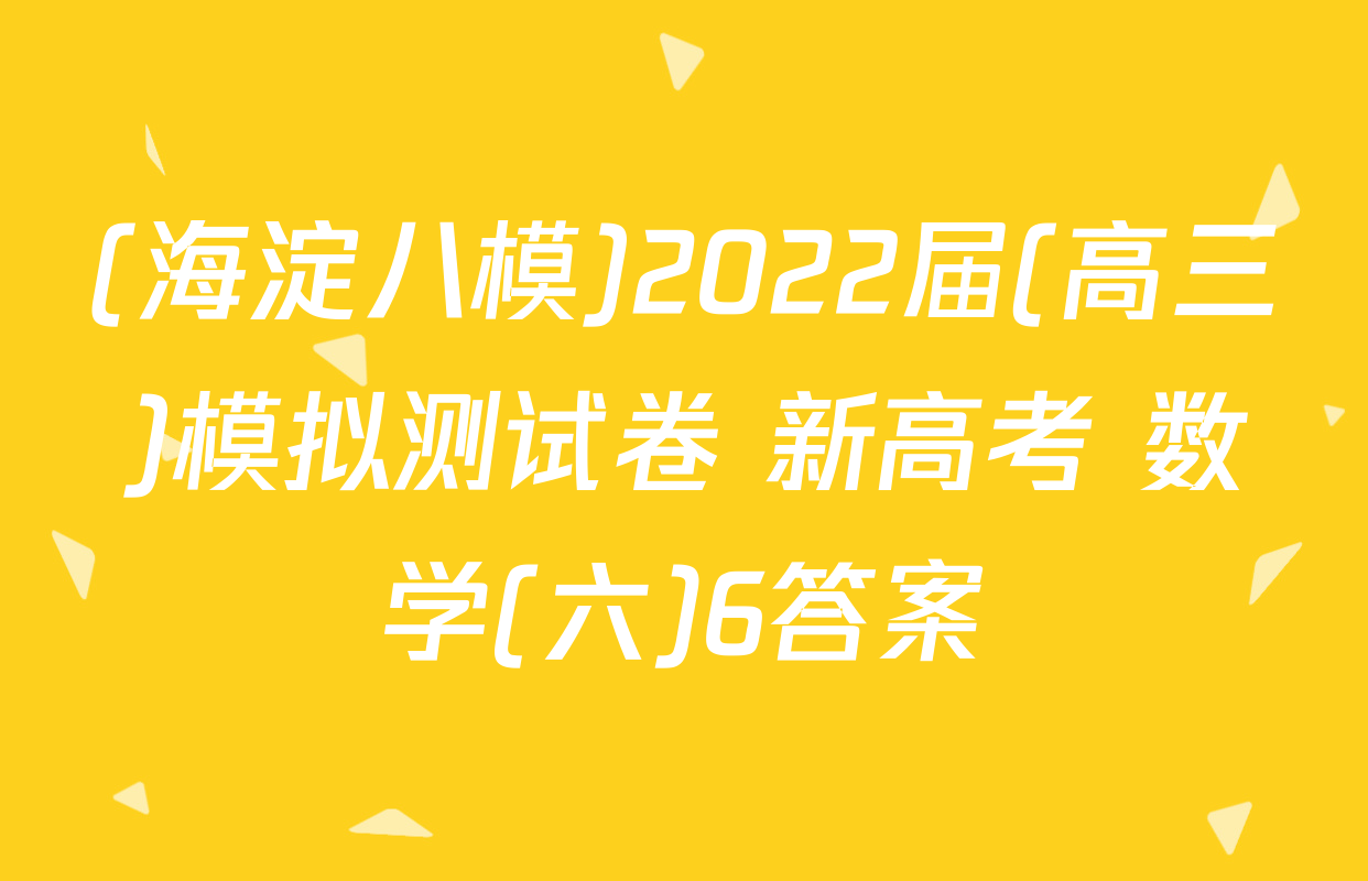 (海淀八模)2022届(高三)模拟测试卷 新高考 数学(六)6答案