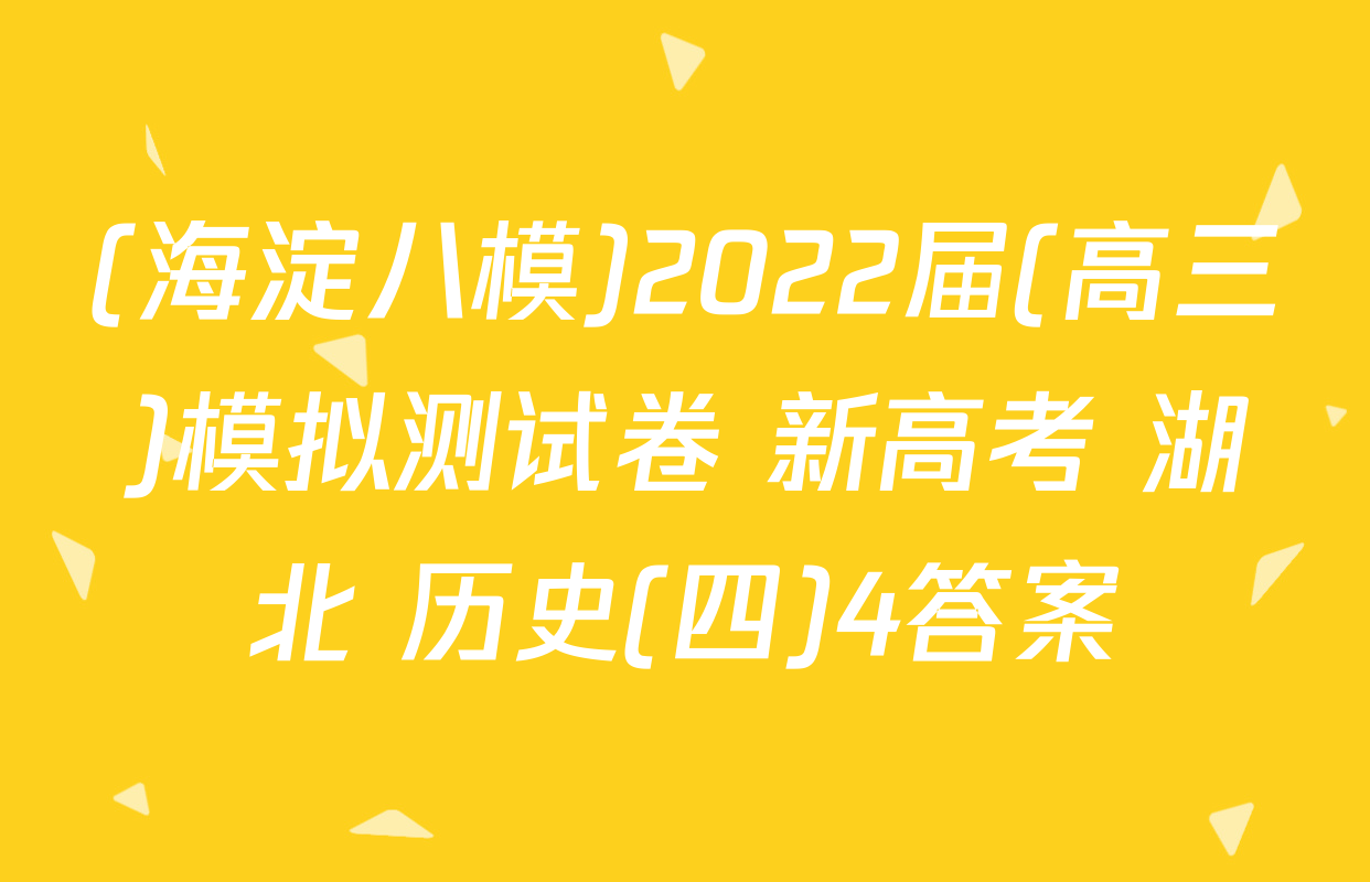 (海淀八模)2022届(高三)模拟测试卷 新高考 湖北 历史(四)4答案