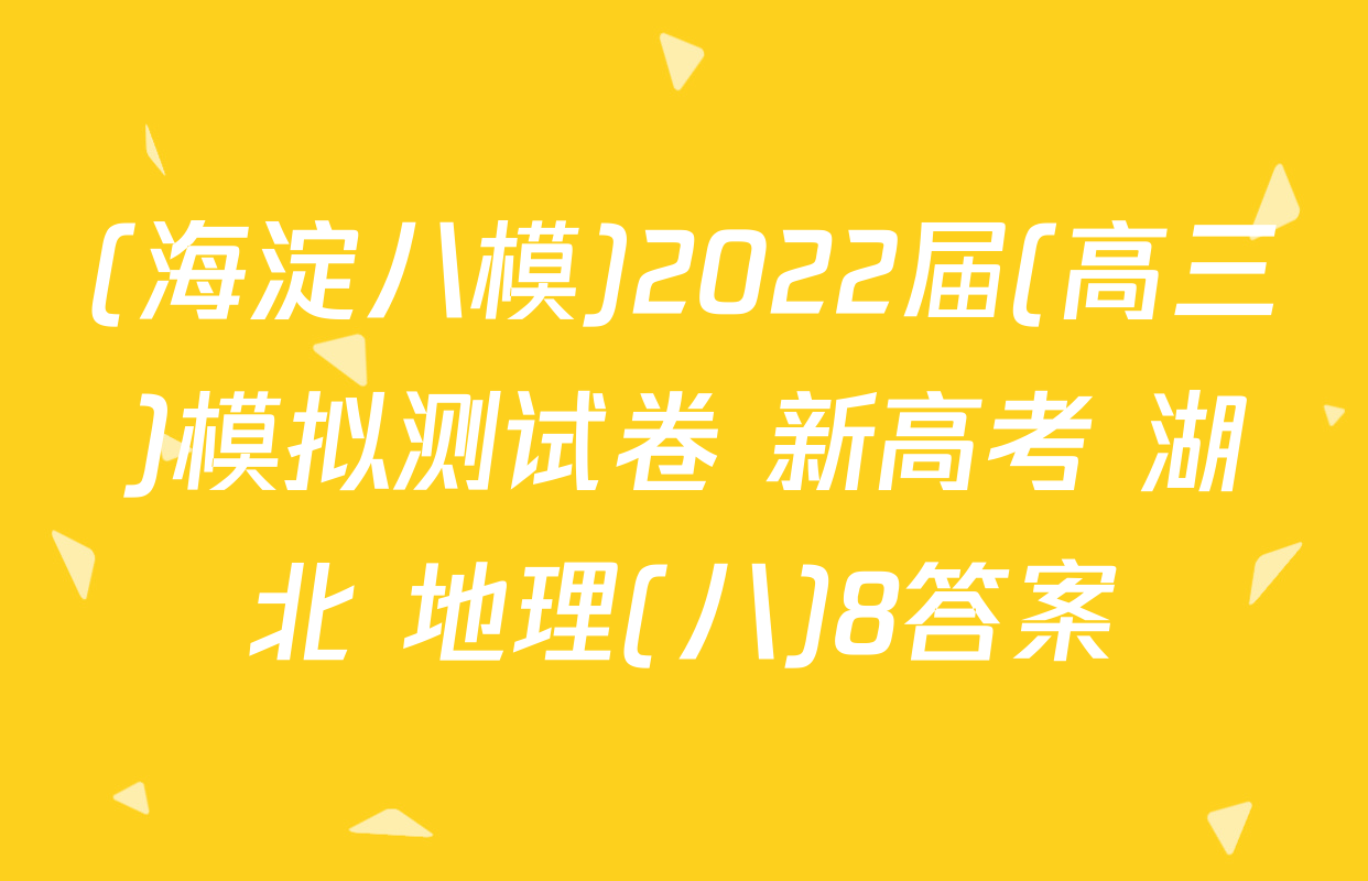 (海淀八模)2022届(高三)模拟测试卷 新高考 湖北 地理(八)8答案