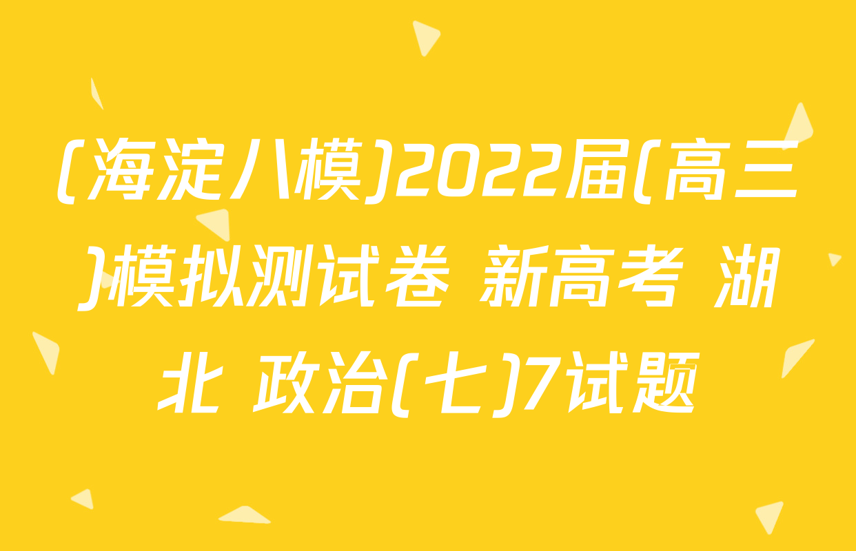 (海淀八模)2022届(高三)模拟测试卷 新高考 湖北 政治(七)7试题