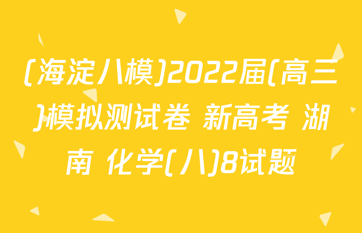 (海淀八模)2022届(高三)模拟测试卷 新高考 湖南 化学(八)8试题