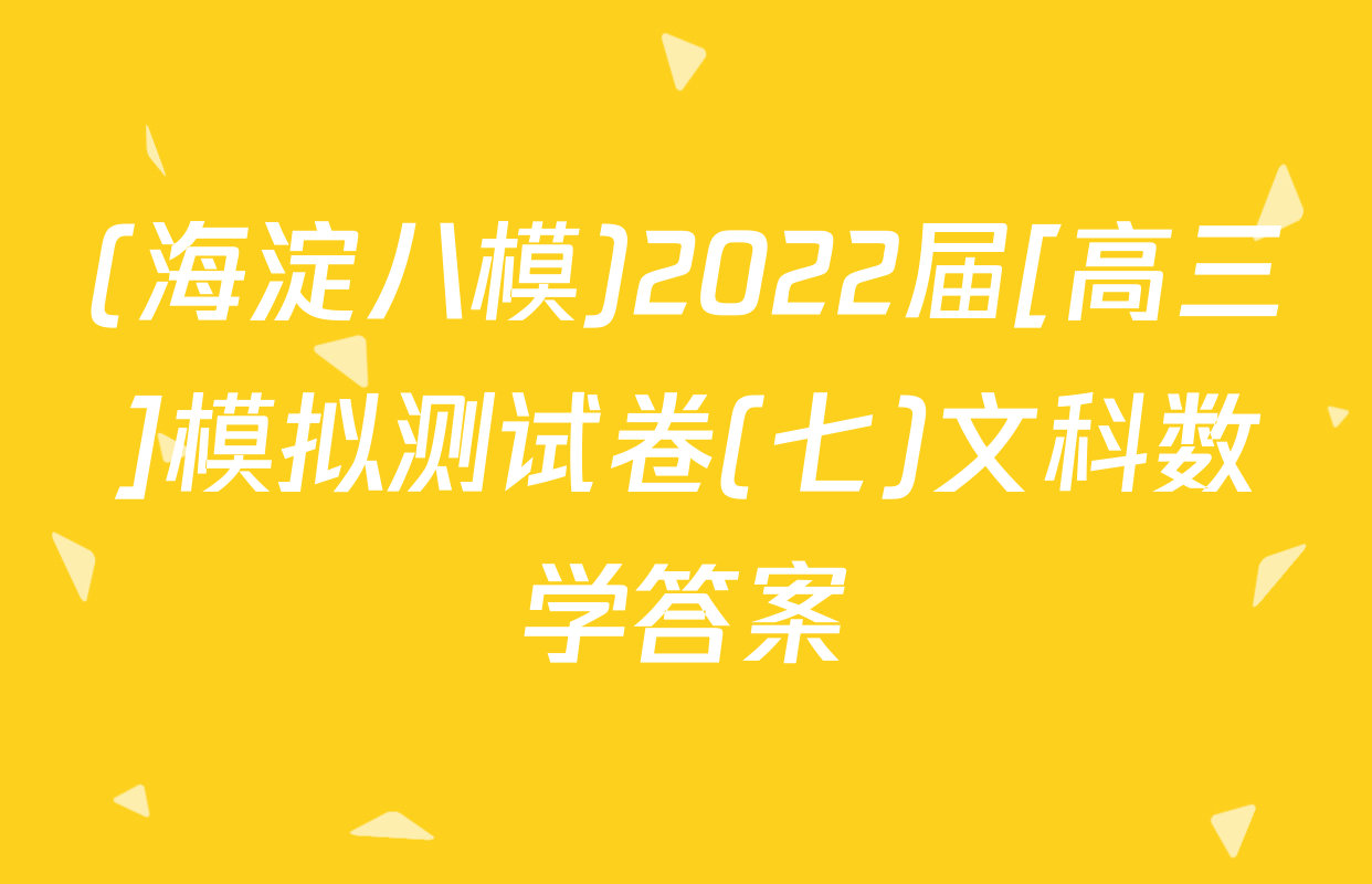 (海淀八模)2022届[高三]模拟测试卷(七)文科数学答案