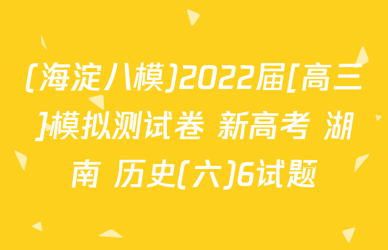 (海淀八模)2022届[高三]模拟测试卷 新高考 湖南 历史(六)6试题