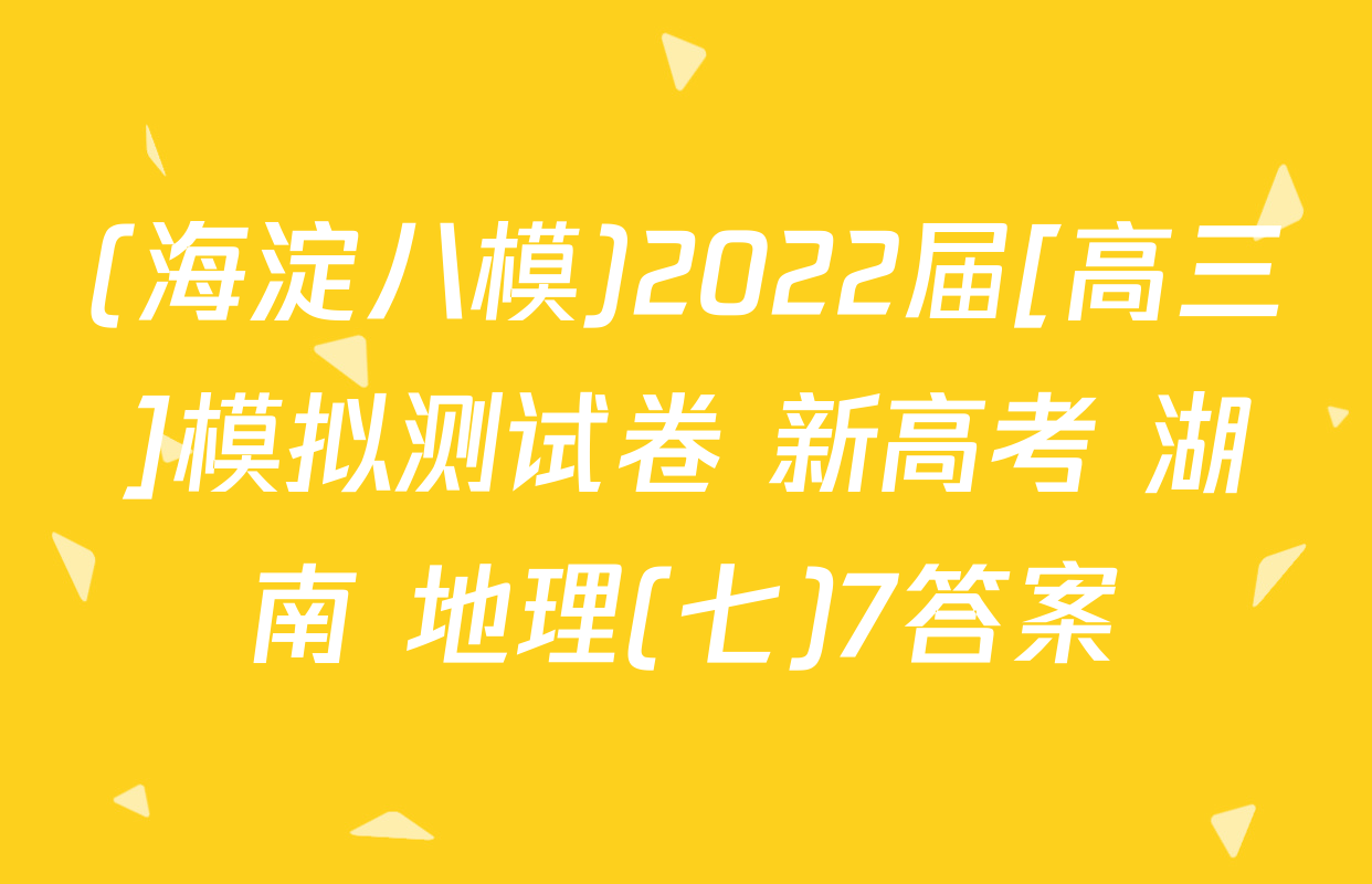 (海淀八模)2022届[高三]模拟测试卷 新高考 湖南 地理(七)7答案