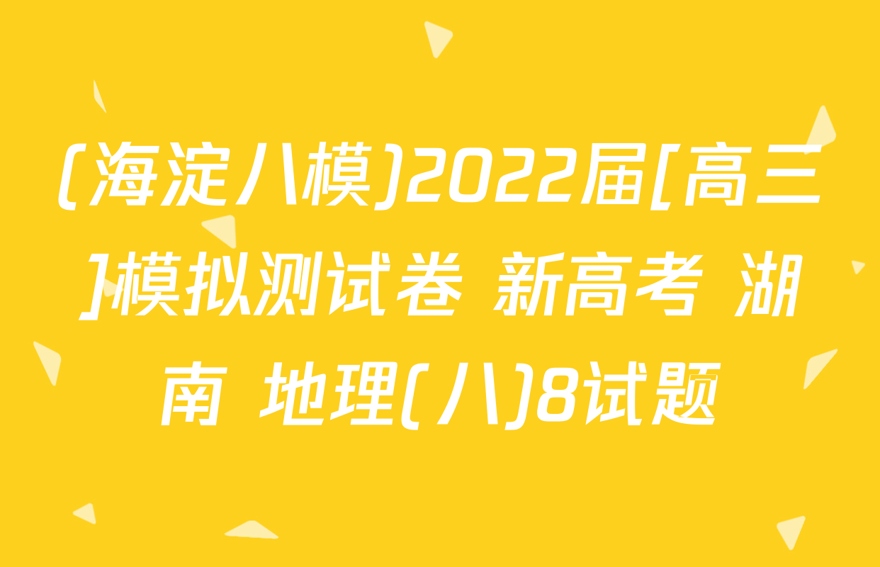 (海淀八模)2022届[高三]模拟测试卷 新高考 湖南 地理(八)8试题