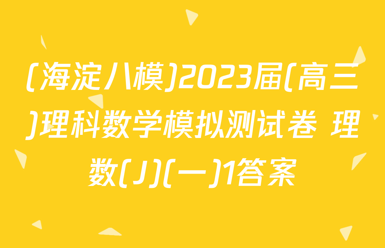 (海淀八模)2023届(高三)理科数学模拟测试卷 理数(J)(一)1答案