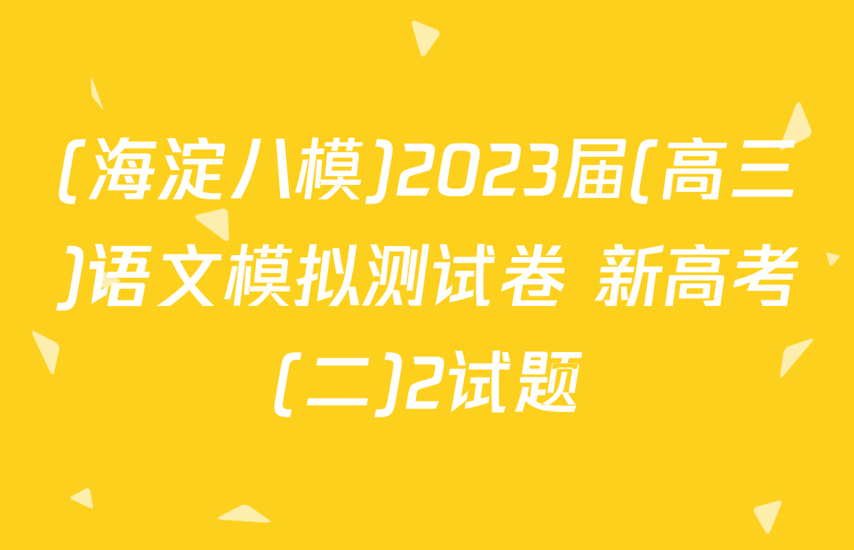(海淀八模)2023届(高三)语文模拟测试卷 新高考(二)2试题