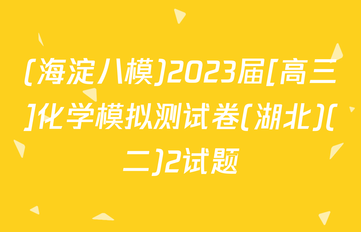 (海淀八模)2023届[高三]化学模拟测试卷(湖北)(二)2试题