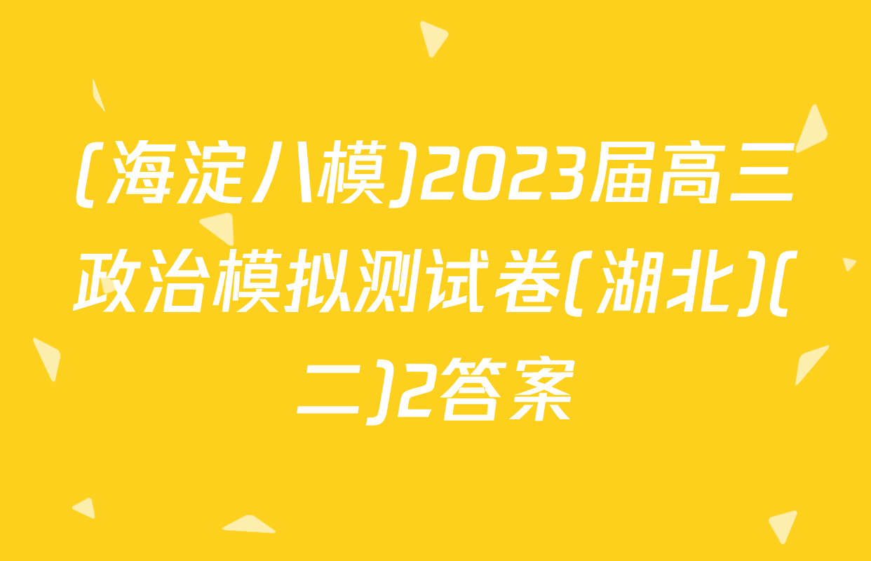 (海淀八模)2023届高三政治模拟测试卷(湖北)(二)2答案