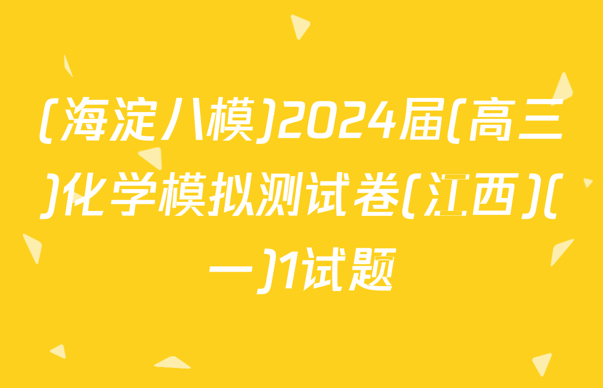 (海淀八模)2024届(高三)化学模拟测试卷(江西)(一)1试题