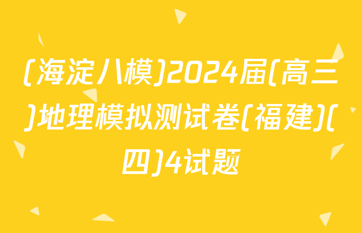 (海淀八模)2024届(高三)地理模拟测试卷(福建)(四)4试题