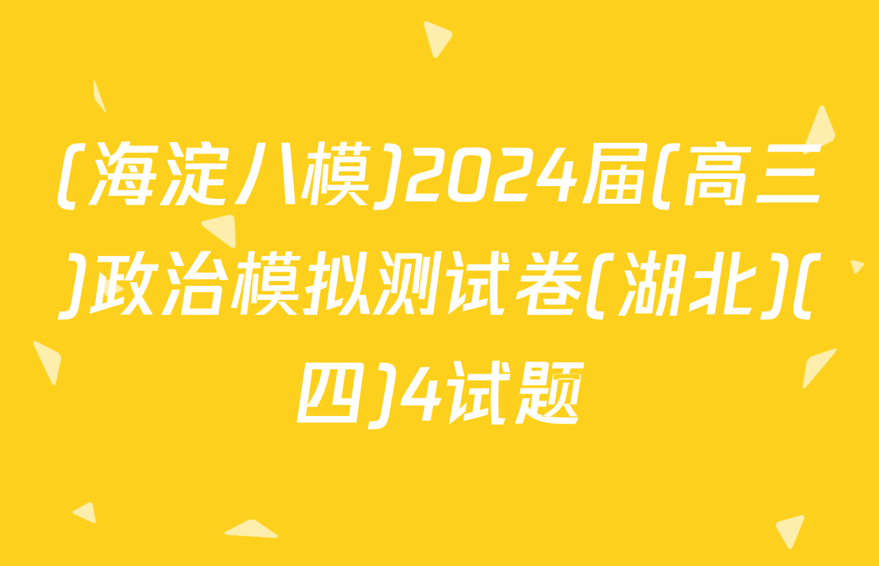 (海淀八模)2024届(高三)政治模拟测试卷(湖北)(四)4试题