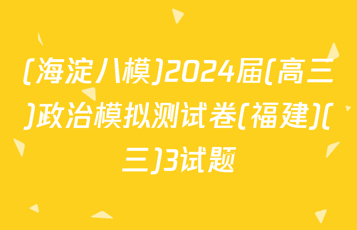 (海淀八模)2024届(高三)政治模拟测试卷(福建)(三)3试题