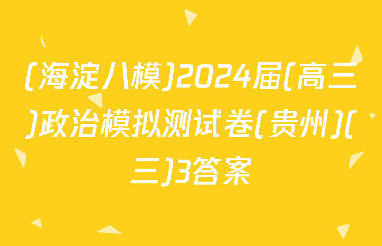 (海淀八模)2024届(高三)政治模拟测试卷(贵州)(三)3答案