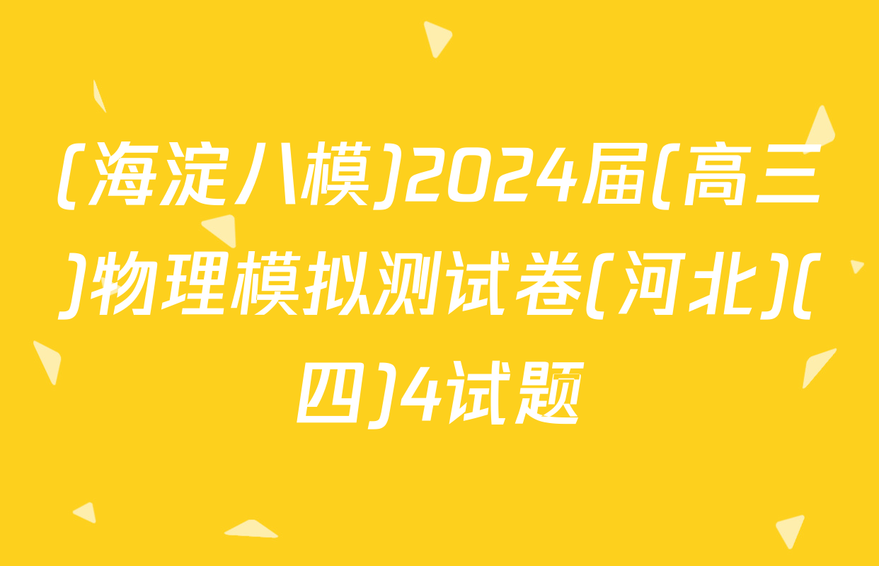 (海淀八模)2024届(高三)物理模拟测试卷(河北)(四)4试题