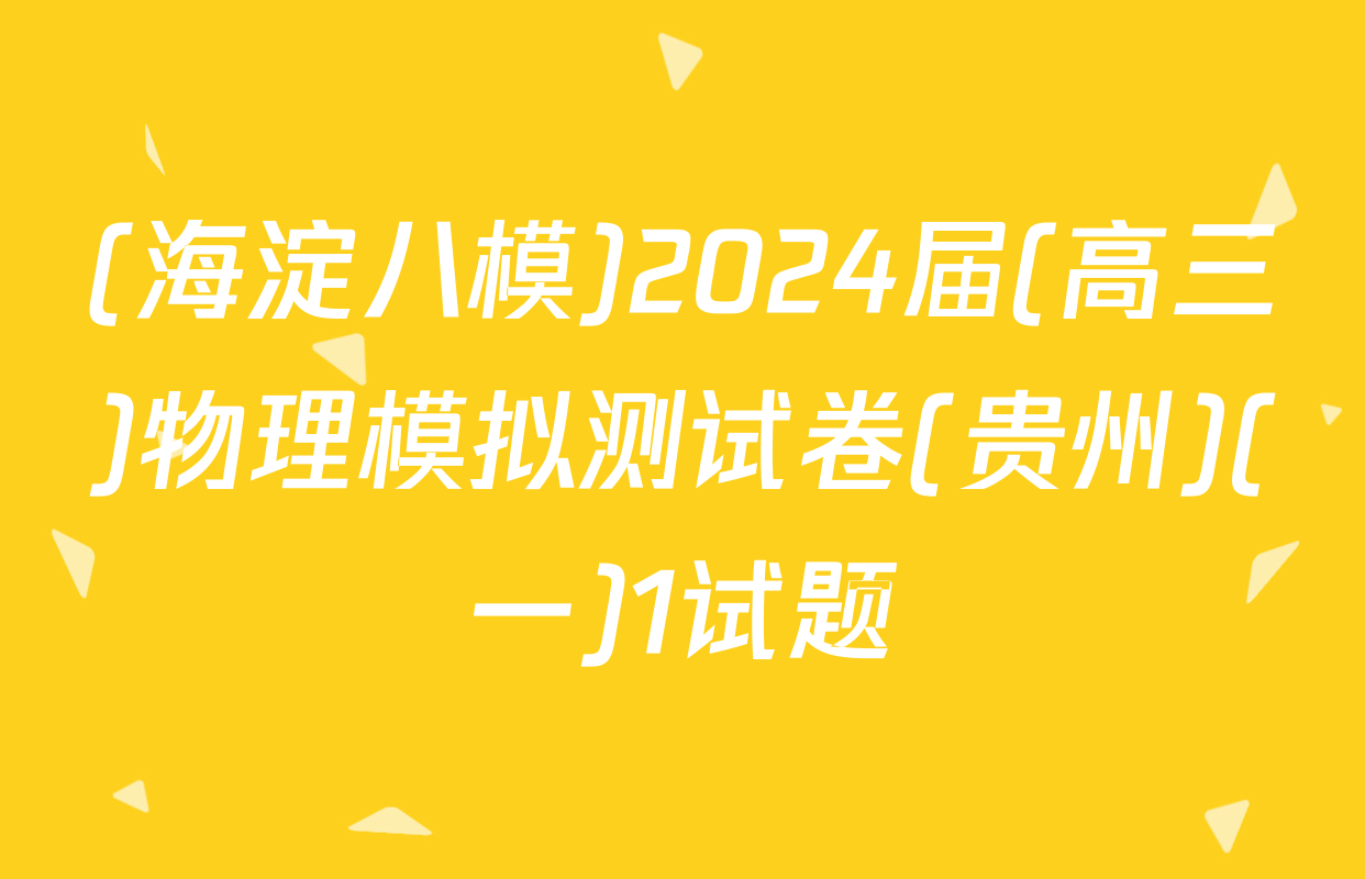 (海淀八模)2024届(高三)物理模拟测试卷(贵州)(一)1试题