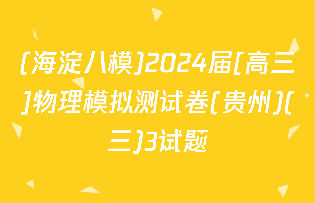 (海淀八模)2024届[高三]物理模拟测试卷(贵州)(三)3试题