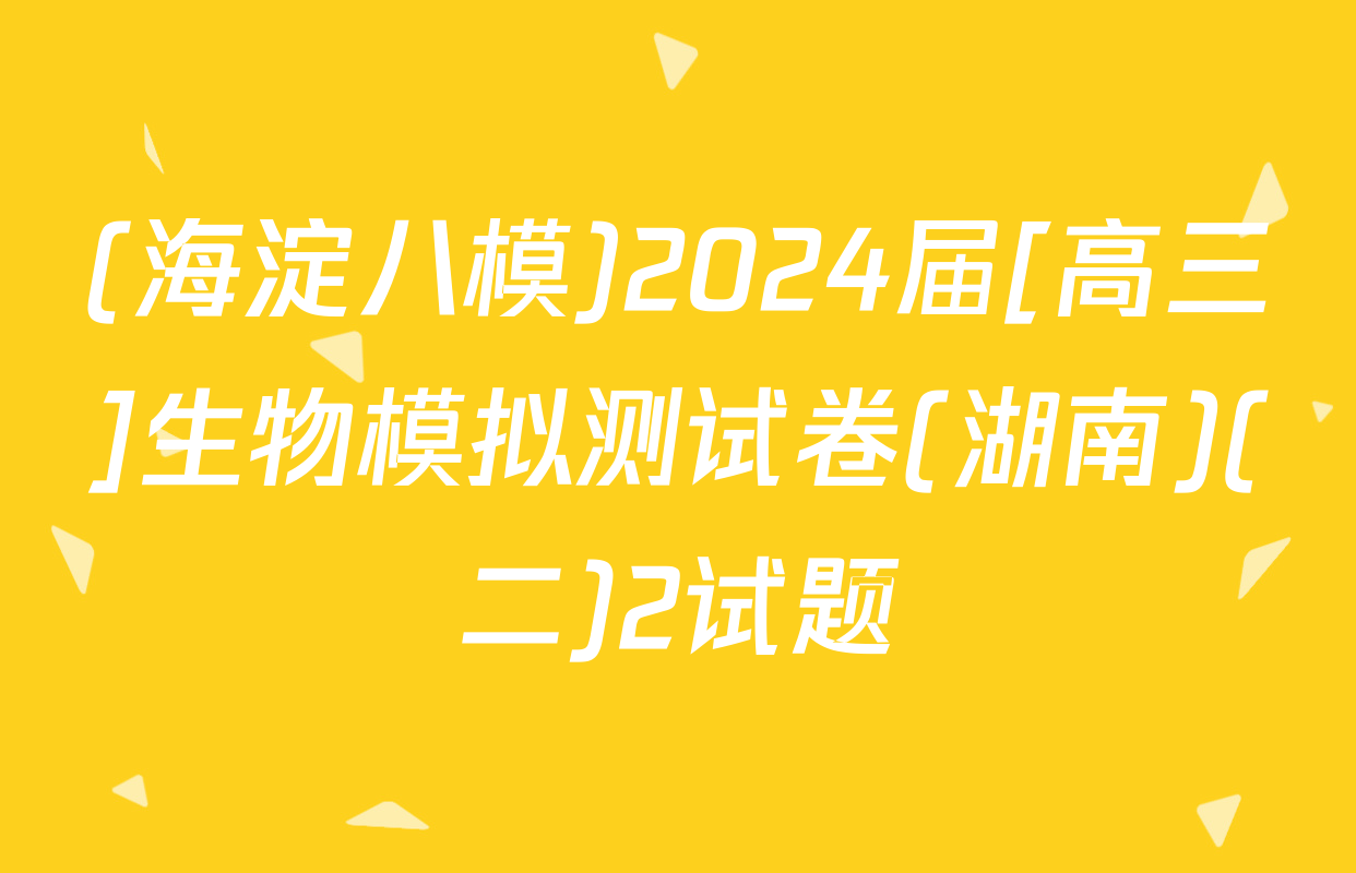 (海淀八模)2024届[高三]生物模拟测试卷(湖南)(二)2试题