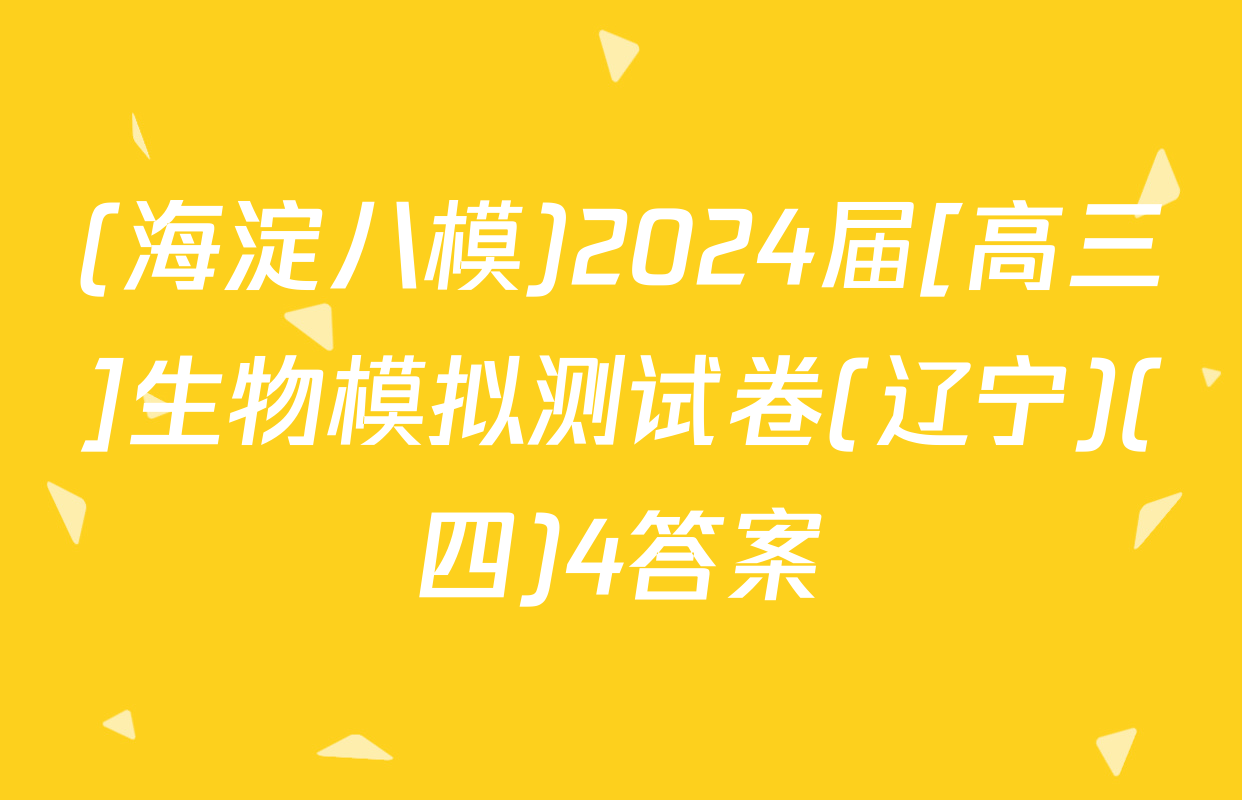 (海淀八模)2024届[高三]生物模拟测试卷(辽宁)(四)4答案