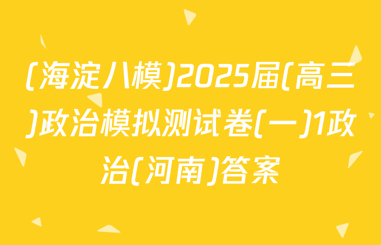(海淀八模)2025届(高三)政治模拟测试卷(一)1政治(河南)答案