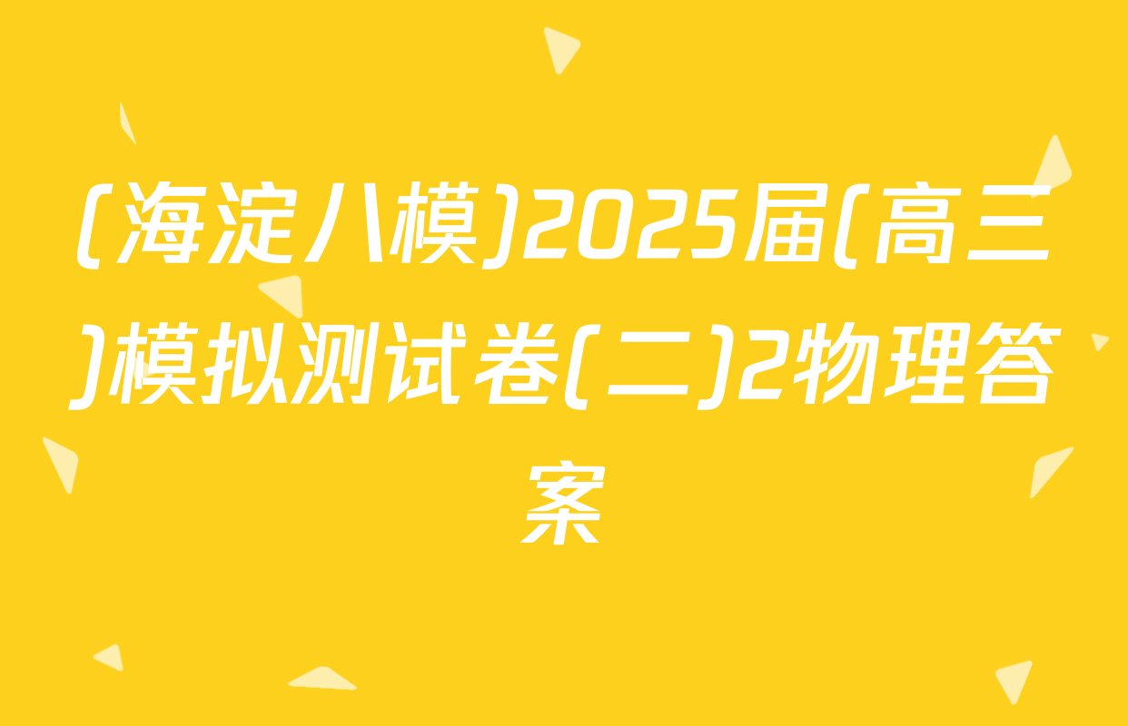 (海淀八模)2025届(高三)模拟测试卷(二)2物理答案