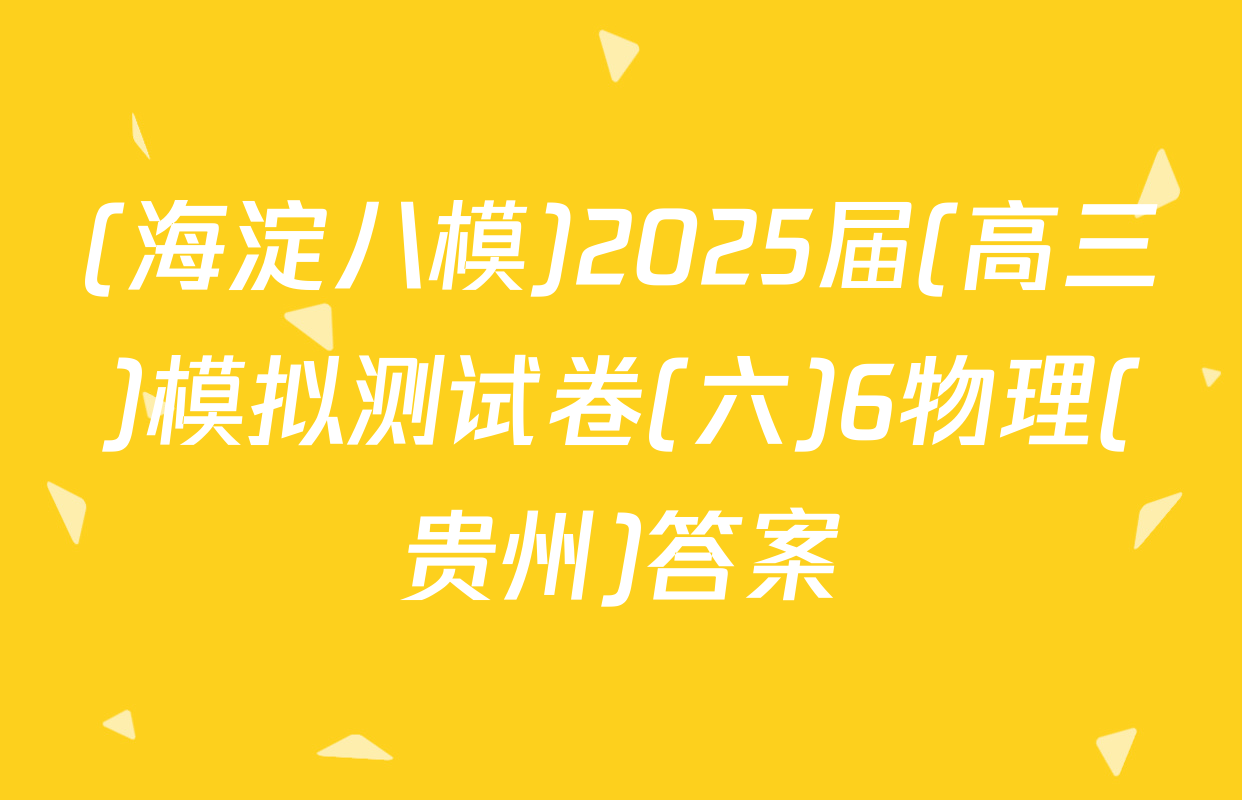 (海淀八模)2025届(高三)模拟测试卷(六)6物理(贵州)答案