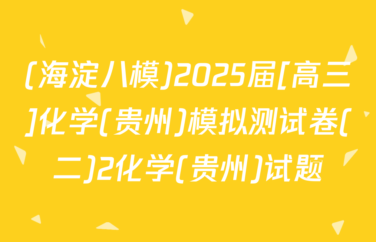 (海淀八模)2025届[高三]化学(贵州)模拟测试卷(二)2化学(贵州)试题