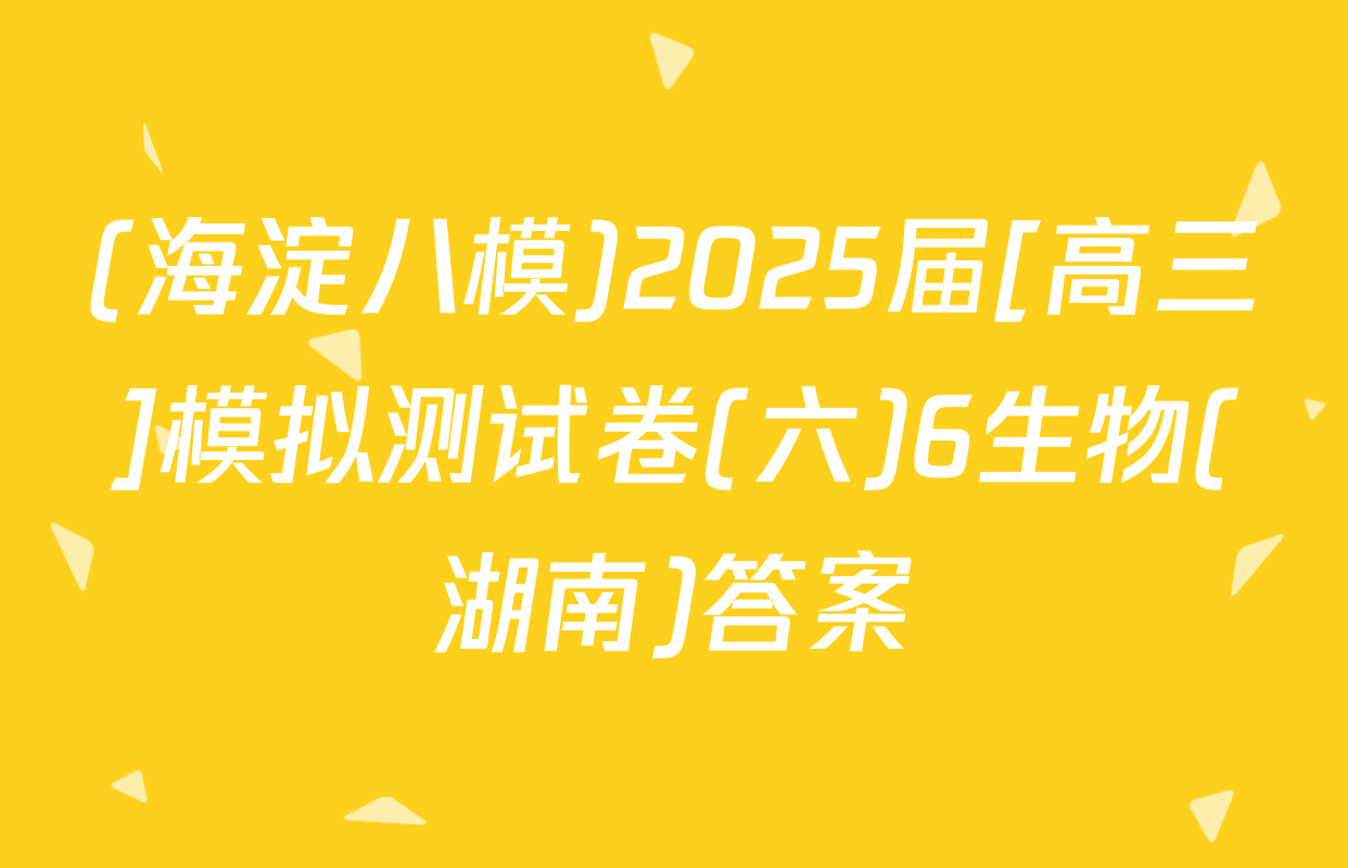 (海淀八模)2025届[高三]模拟测试卷(六)6生物(湖南)答案