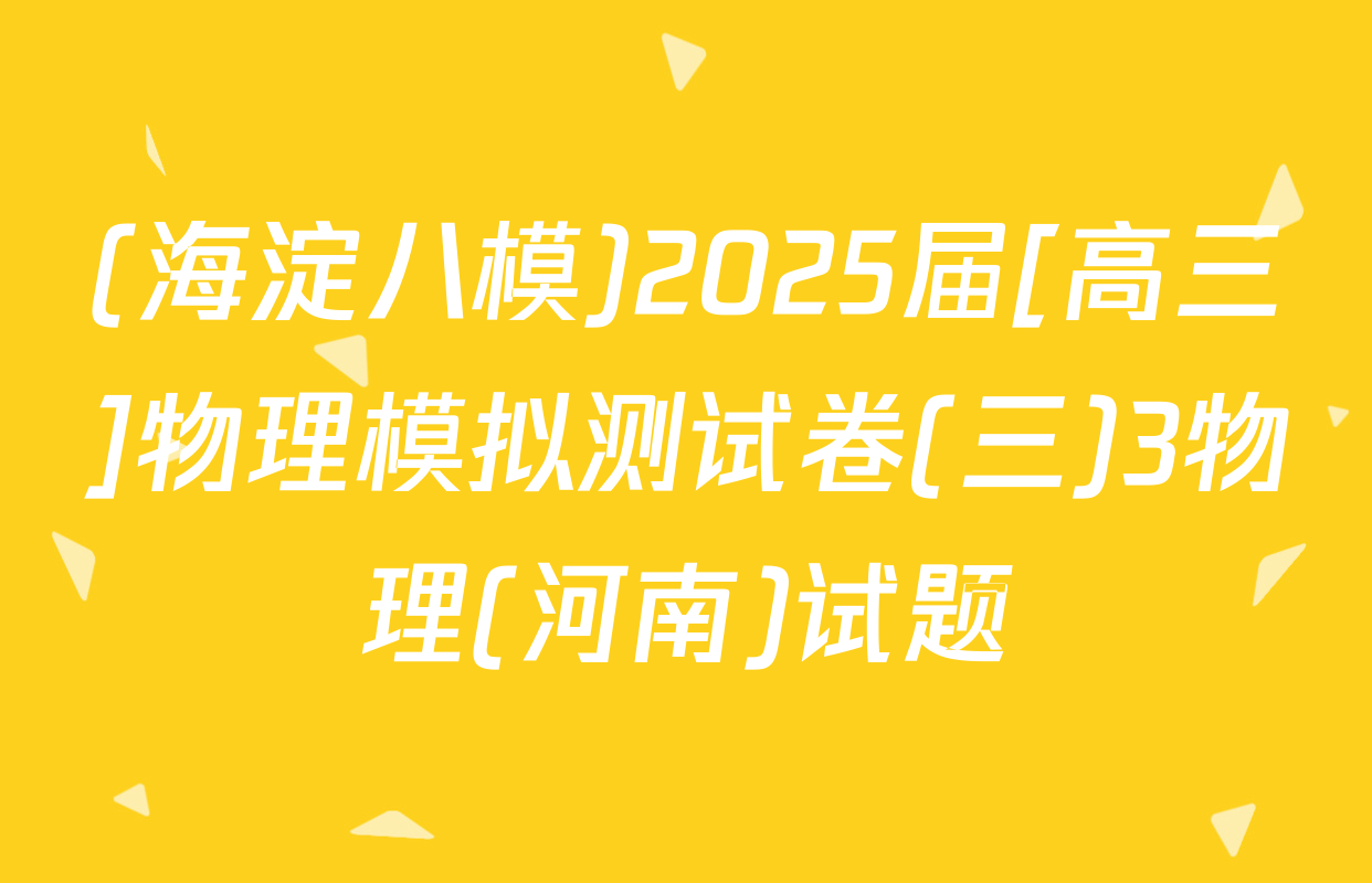 (海淀八模)2025届[高三]物理模拟测试卷(三)3物理(河南)试题