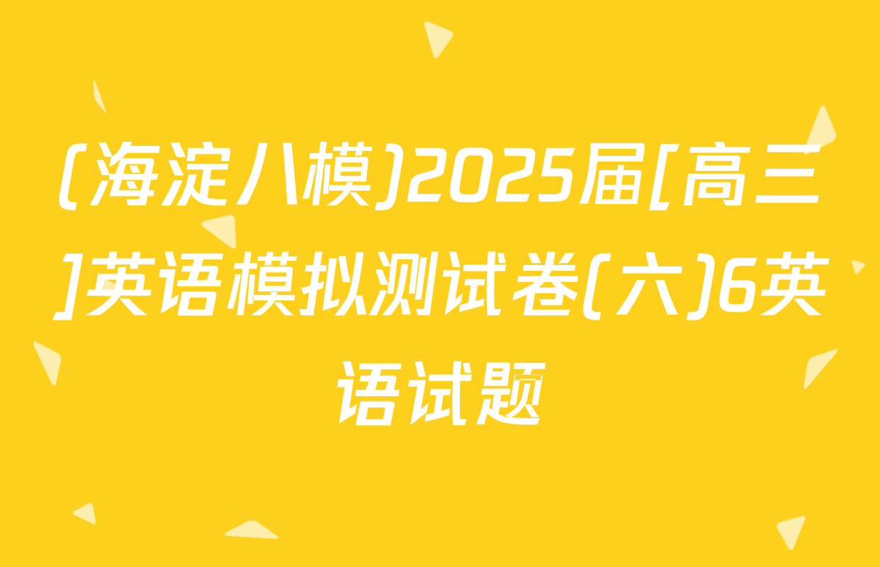 (海淀八模)2025届[高三]英语模拟测试卷(六)6英语试题