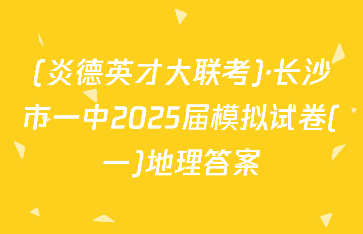 (炎德英才大联考)·长沙市一中2025届模拟试卷(一)地理答案