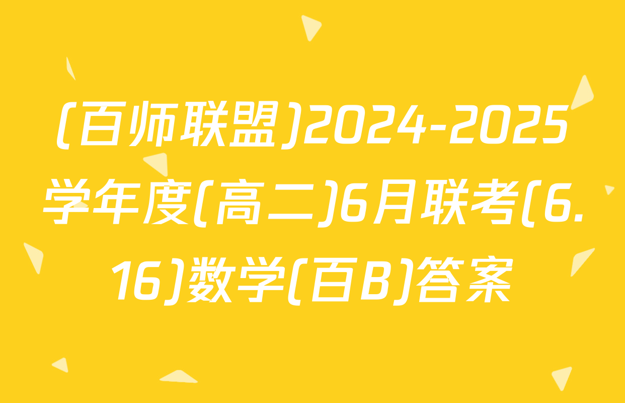 (百师联盟)2024-2025学年度(高二)6月联考(6.16)数学(百B)答案
