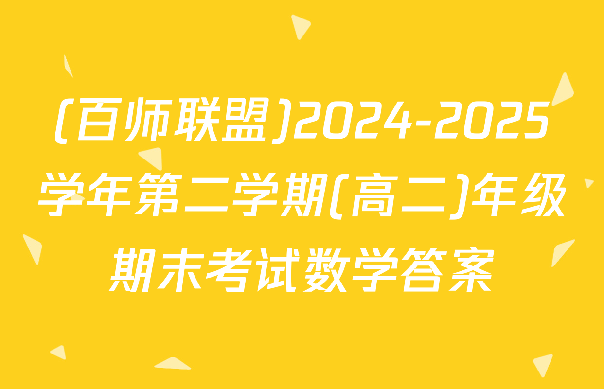 (百师联盟)2024-2025学年第二学期(高二)年级期末考试数学答案