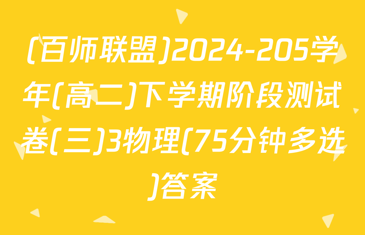(百师联盟)2024-205学年(高二)下学期阶段测试卷(三)3物理(75分钟多选)答案
