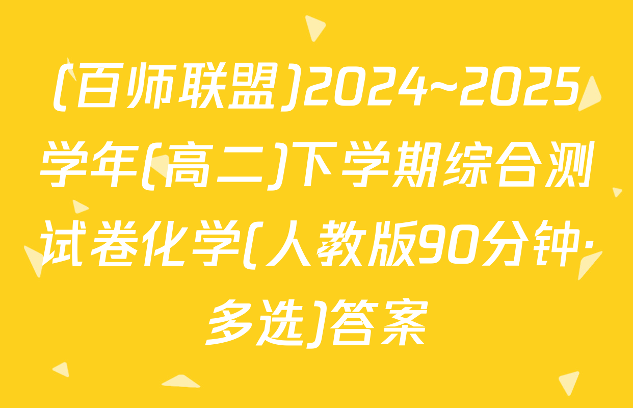 (百师联盟)2024~2025学年(高二)下学期综合测试卷化学(人教版90分钟·多选)答案