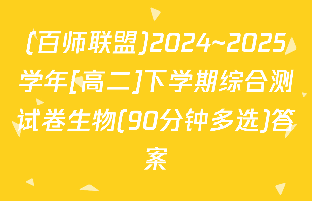 (百师联盟)2024~2025学年[高二]下学期综合测试卷生物(90分钟多选)答案