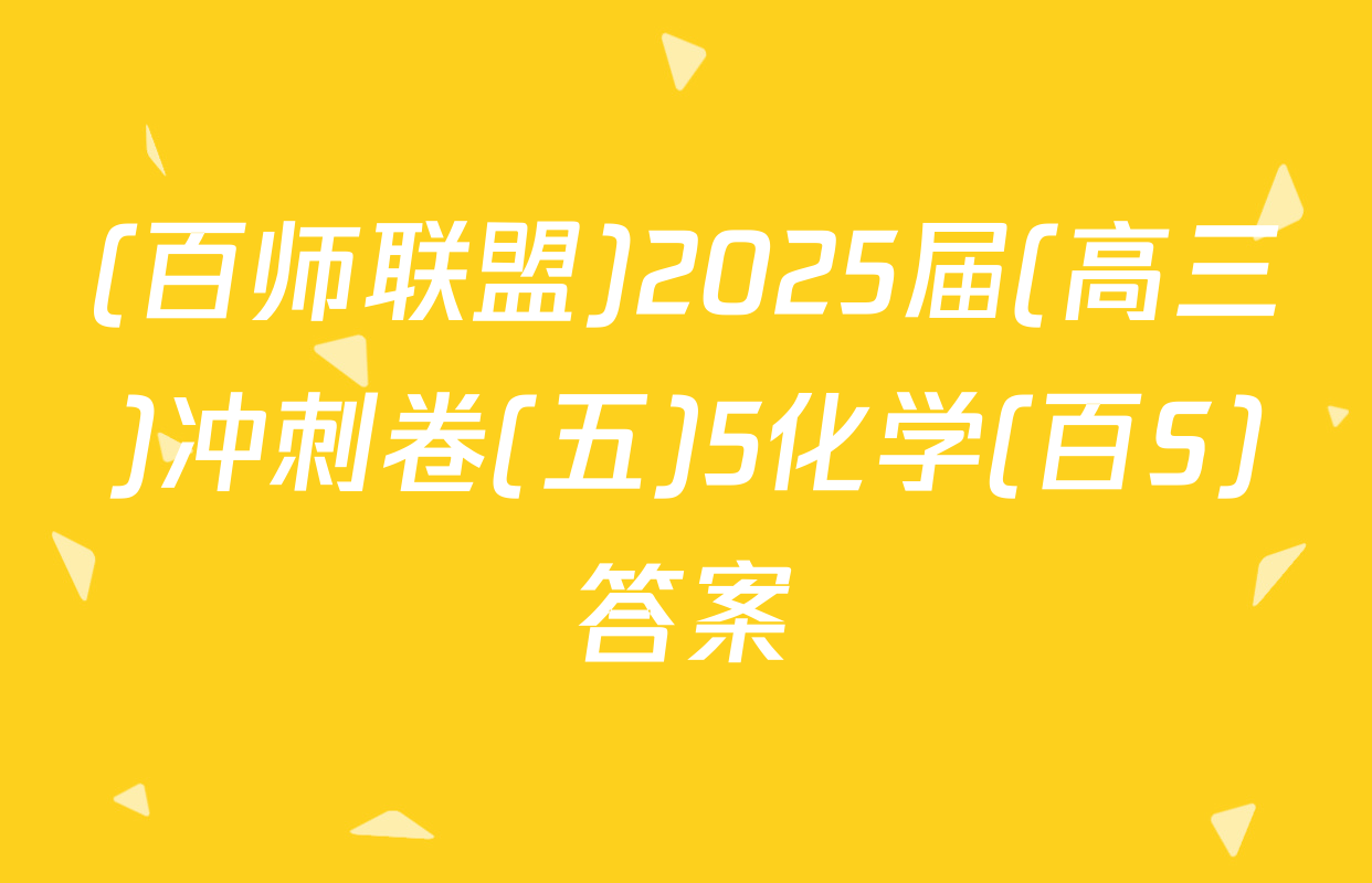 (百师联盟)2025届(高三)冲刺卷(五)5化学(百S)答案