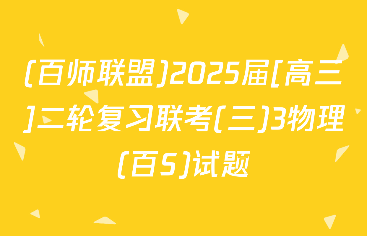 (百师联盟)2025届[高三]二轮复习联考(三)3物理(百S)试题