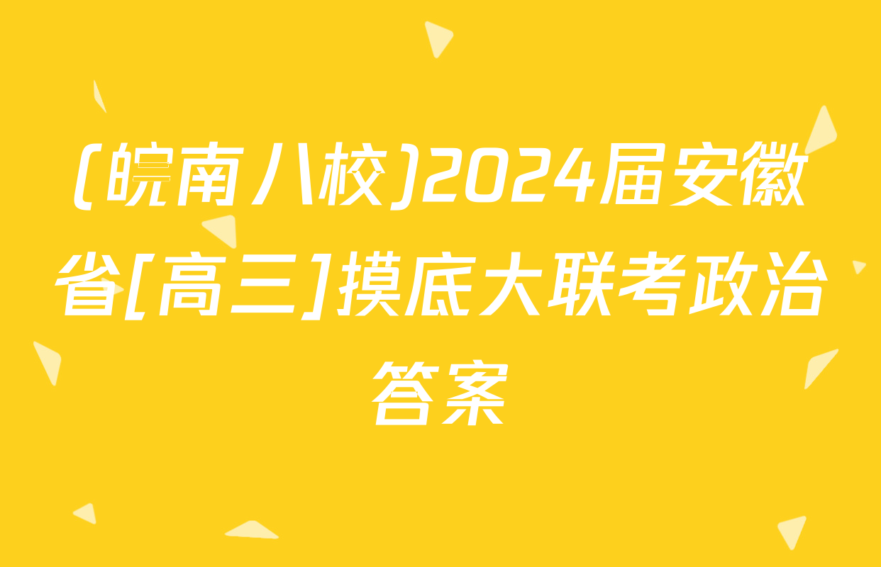 (皖南八校)2024届安徽省[高三]摸底大联考政治答案