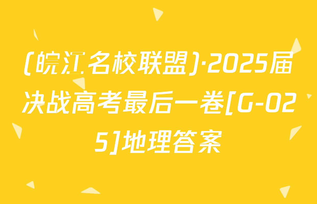 (皖江名校联盟)·2025届决战高考最后一卷[G-025]地理答案