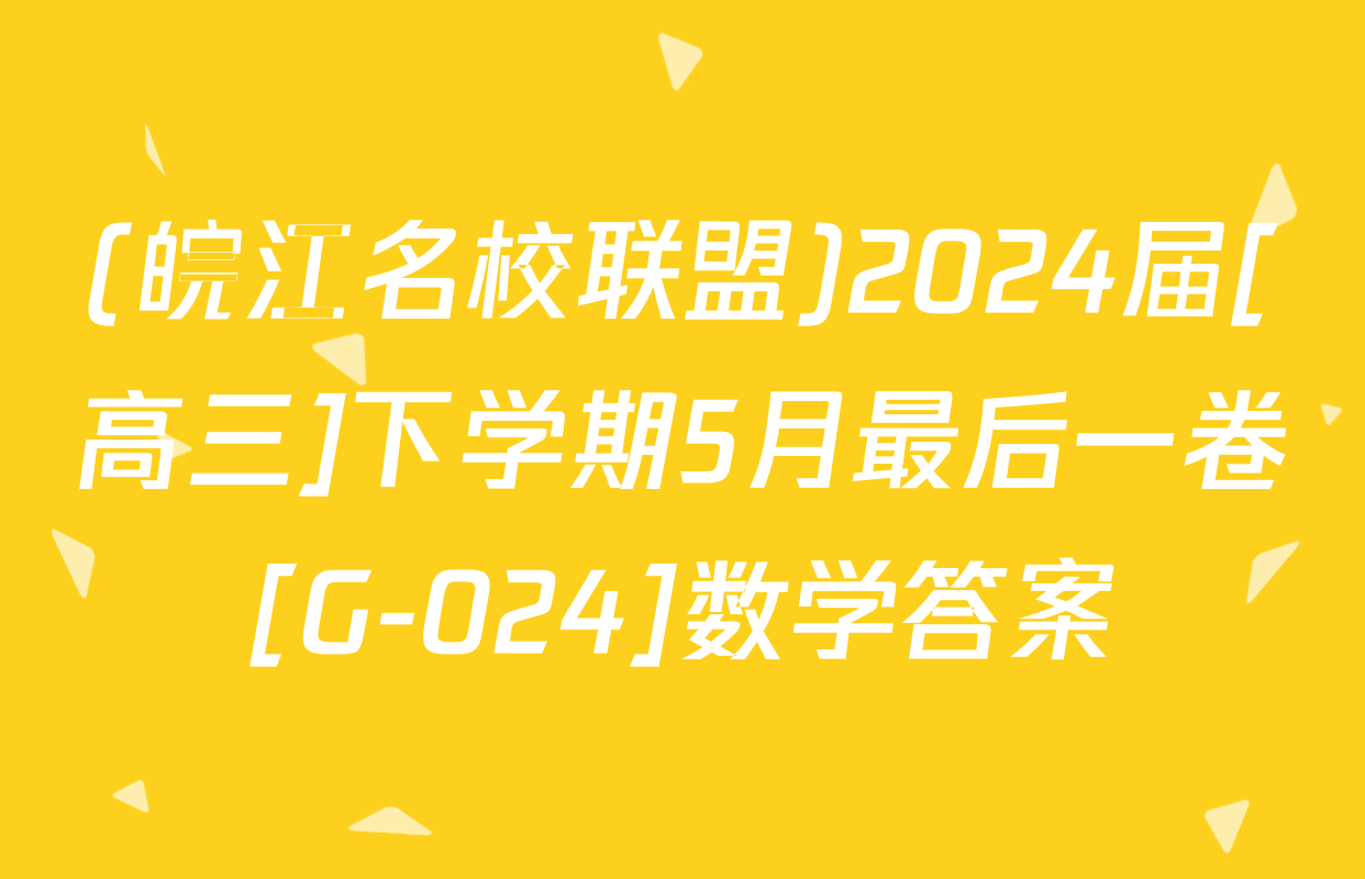 (皖江名校联盟)2024届[高三]下学期5月最后一卷[G-024]数学答案