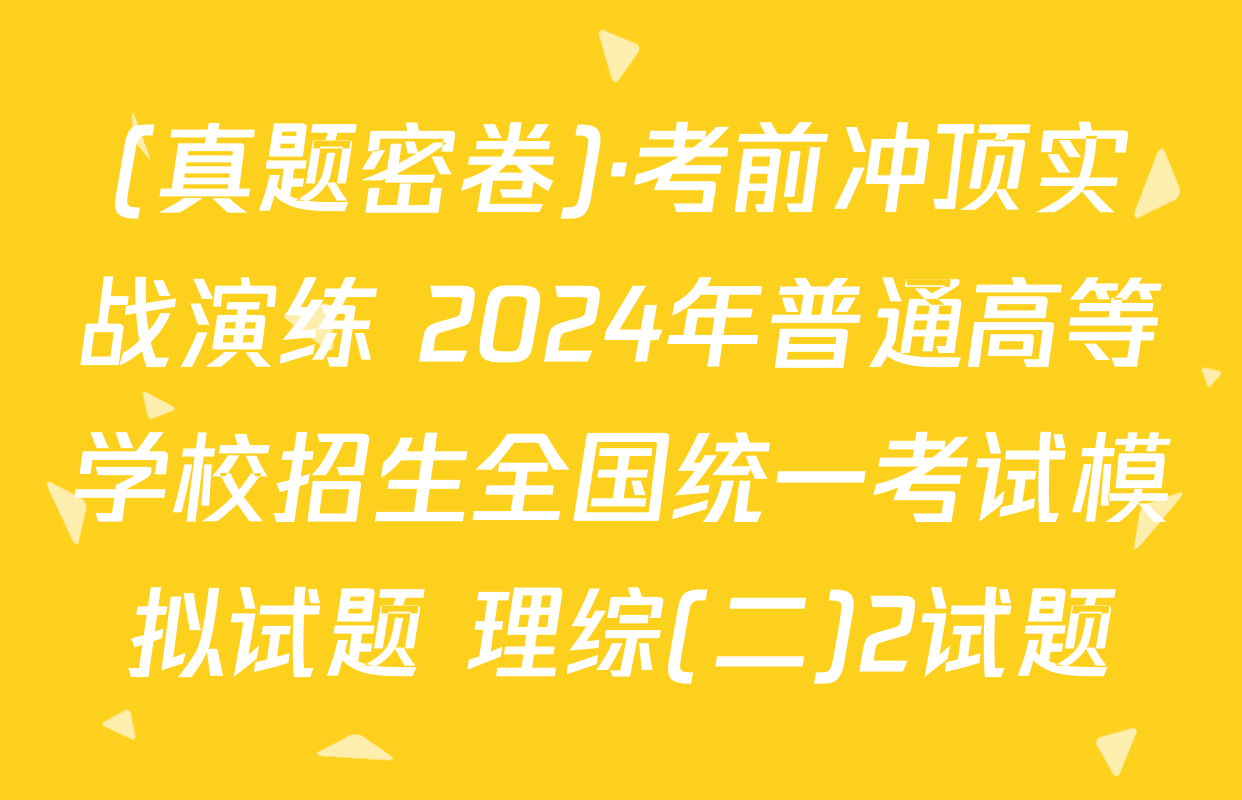 (真题密卷)·考前冲顶实战演练 2024年普通高等学校招生全国统一考试模拟试题 理综(二)2试题