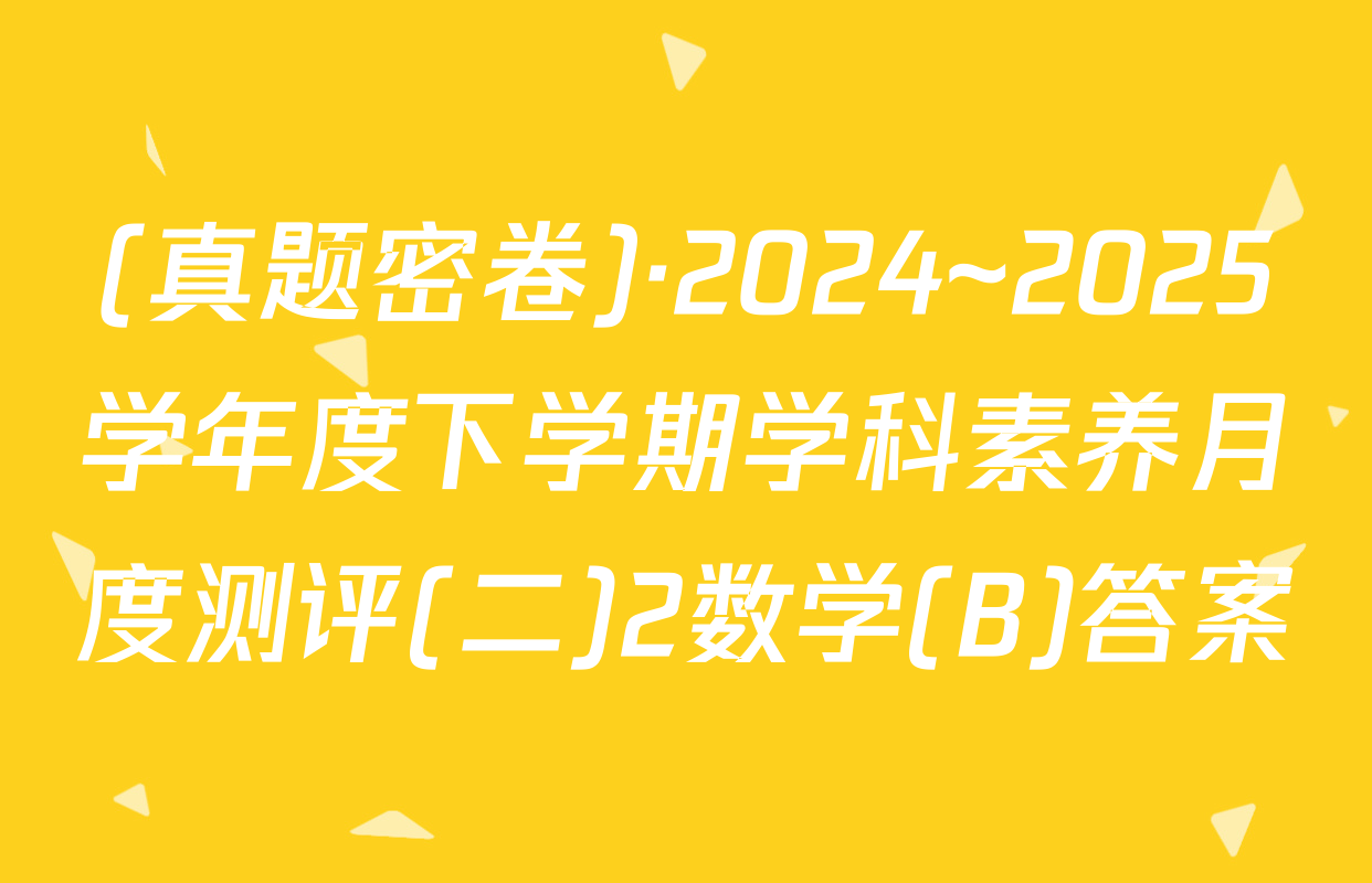 (真题密卷)·2024~2025学年度下学期学科素养月度测评(二)2数学(B)答案
