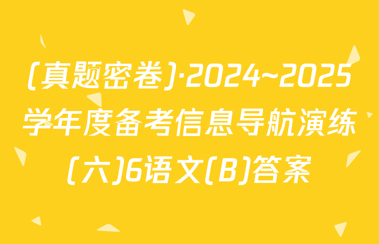 (真题密卷)·2024~2025学年度备考信息导航演练(六)6语文(B)答案